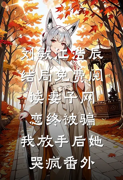 刘敏江浩辰结局免费阅读妻子网恋终被骗，我放手后她哭疯番外