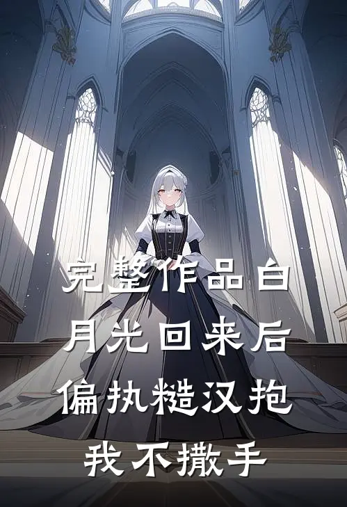 完整作品白月光回来后，偏执糙汉抱我不撒手