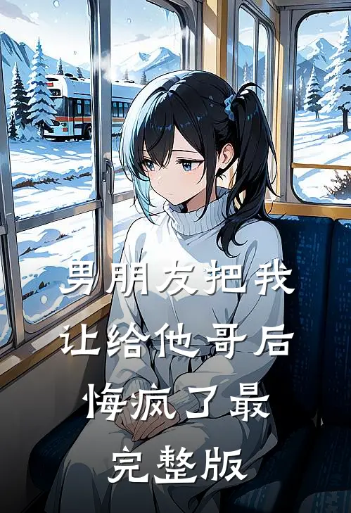 男朋友把我让给他哥后，悔疯了最完整版