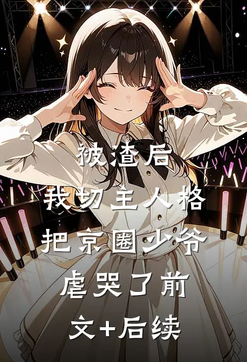 被渣后，我切主人格把京圈少爷虐哭了前文+后续
