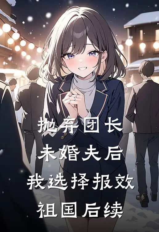 抛弃团长未婚夫后，我选择报效祖国后续