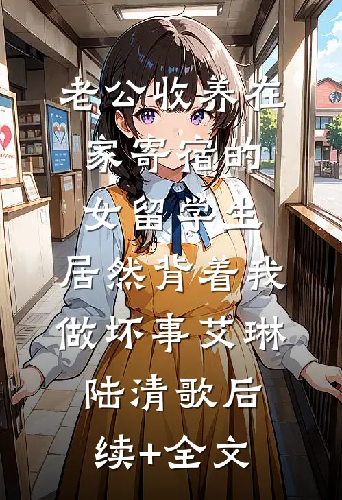 老公收养在家寄宿的女留学生，居然背着我做坏事艾琳陆清歌后续+全文