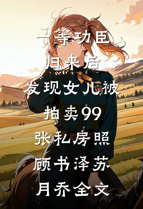 一等功臣归来后，发现女儿被拍卖99张私房照顾书泽苏月乔全文