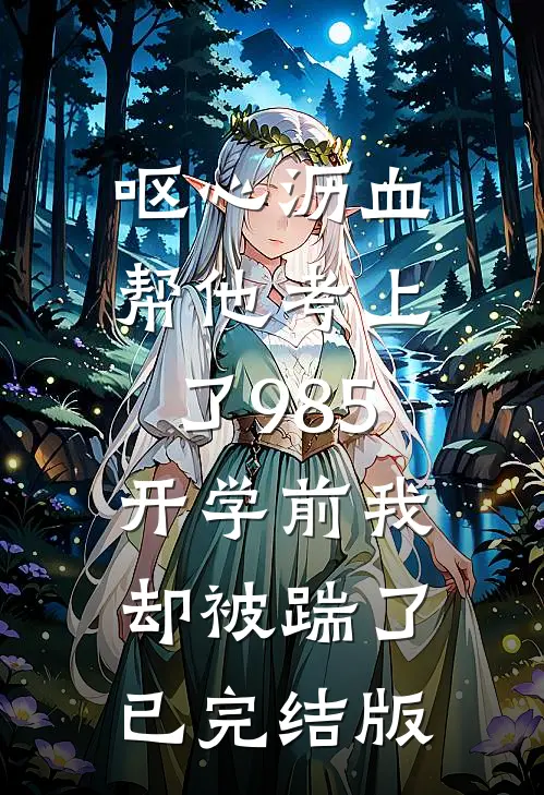 呕心沥血帮他考上了985，开学前我却被踹了已完结版