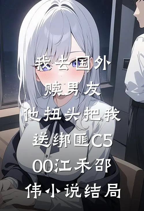 我去国外赎男友，他扭头把我送绑匪C500江禾邵伟小说结局