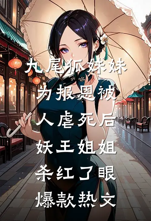 九尾狐妹妹为报恩被人虐死后，妖王姐姐杀红了眼爆款热文