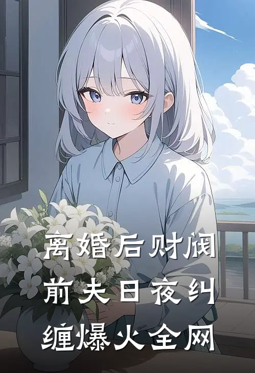 离婚后财阀前夫日夜纠缠爆火全网