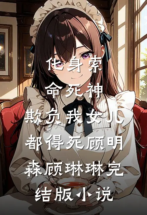化身索命死神，欺负我女儿都得死顾明森顾琳琳完结版小说