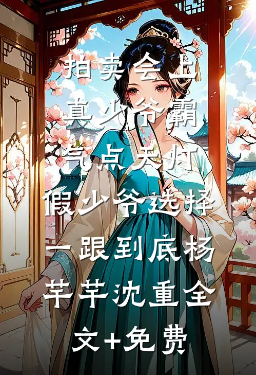 拍卖会上真少爷霸气点天灯，假少爷选择一跟到底杨芊芊沈重全文+免费