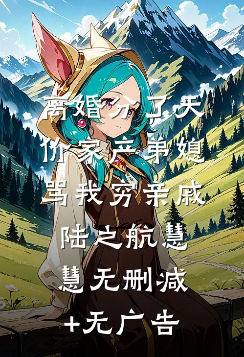 离婚分了天价家产弟媳骂我穷亲戚陆之航慧慧无删减+无广告