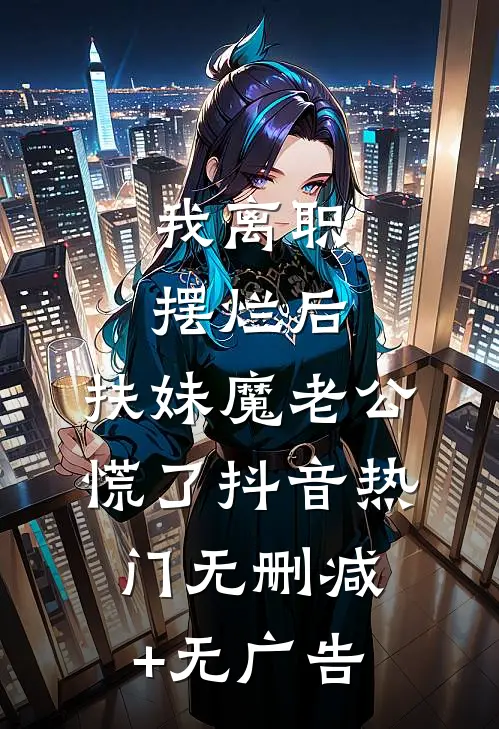 我离职摆烂后，扶妹魔老公慌了抖音热门无删减+无广告