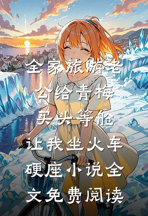 全家旅游老公给青梅买头等舱，让我坐火车硬座小说全文免费阅读