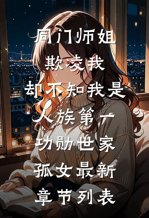 同门师姐欺凌我，却不知我是人族第一功勋世家孤女最新章节列表