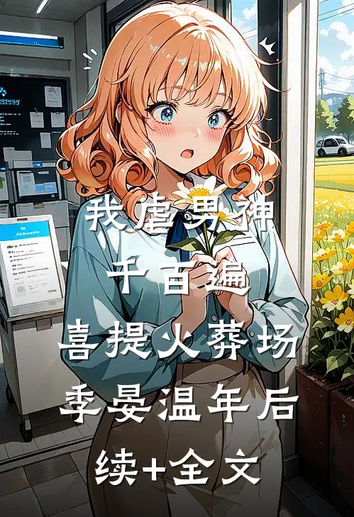 我虐男神千百遍，喜提火葬场季晏温年后续+全文