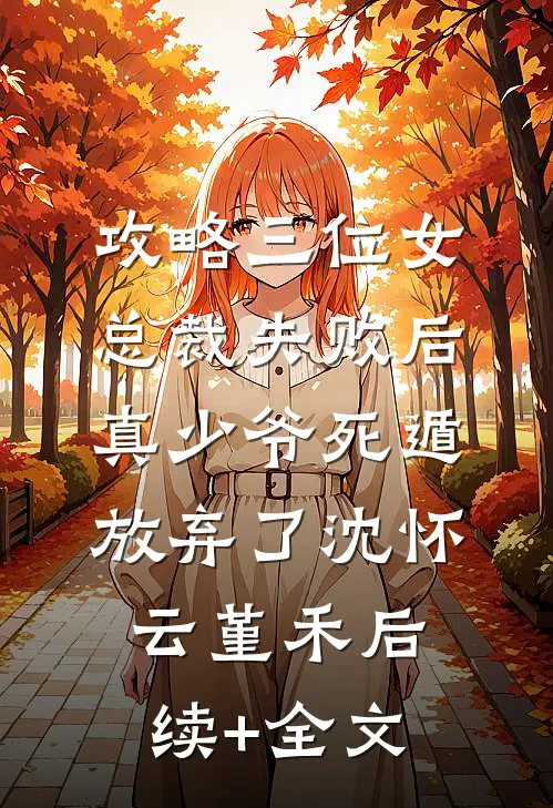 攻略三位女总裁失败后，真少爷死遁放弃了沈怀云堇禾后续+全文