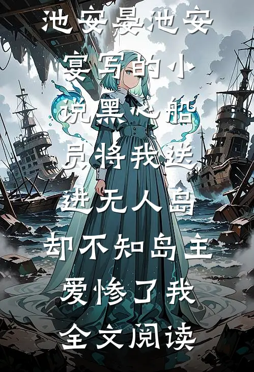 池安晏池安宴写的小说黑心船员将我送进无人岛，却不知岛主爱惨了我全文阅读