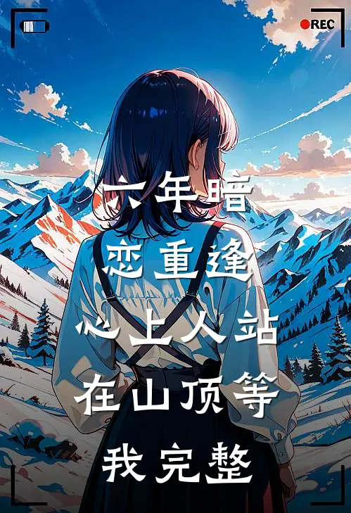 六年暗恋重逢,心上人站在山顶等我完整