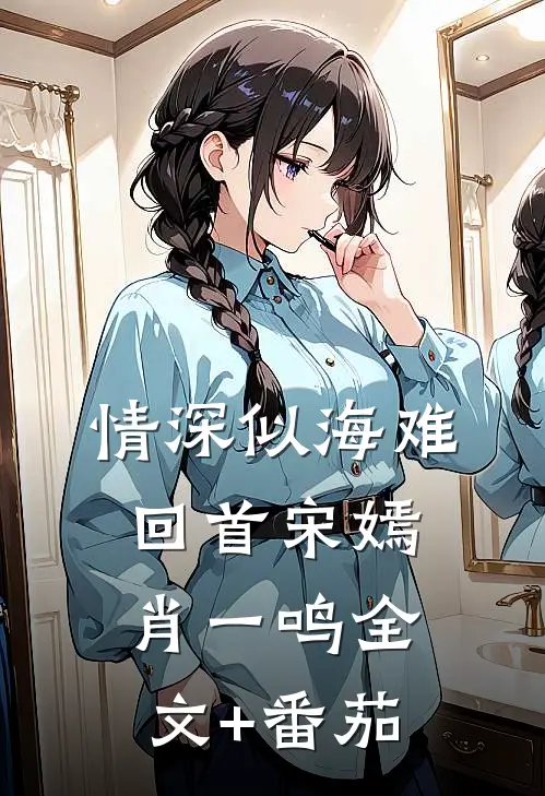 情深似海难回首宋嫣肖一鸣全文+番茄