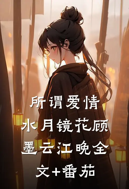 所谓爱情，水月镜花顾墨云江晚全文+番茄