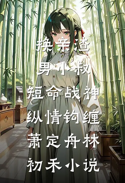 换亲渣男小叔，短命战神纵情钩缠萧定舟林初禾小说