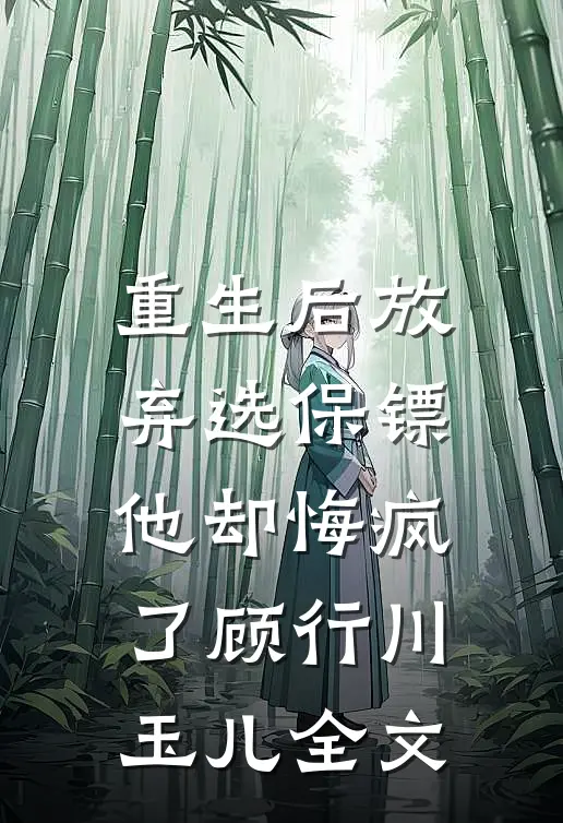 重生后放弃选保镖，他却悔疯了顾行川玉儿全文