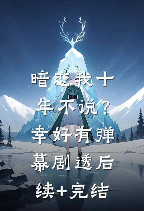 暗恋我十年不说？幸好有弹幕剧透后续+完结