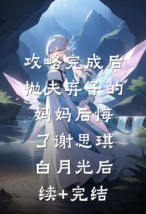 攻略完成后，抛夫弃子的妈妈后悔了谢思琪白月光后续+完结