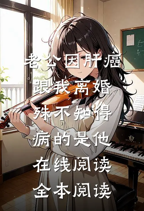 老公因肝癌跟我离婚，殊不知得病的是他在线阅读全本阅读