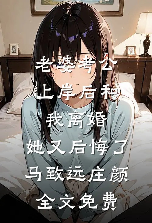 老婆考公上岸后和我离婚，她又后悔了马致远庄颜全文免费