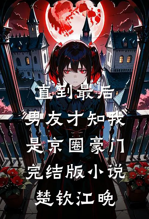 直到最后，男友才知我是京圈豪门完结版小说楚钦江晚