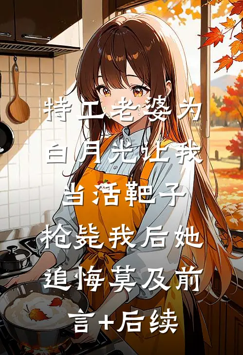 特工老婆为白月光让我当活靶子，枪毙我后她追悔莫及前言+后续
