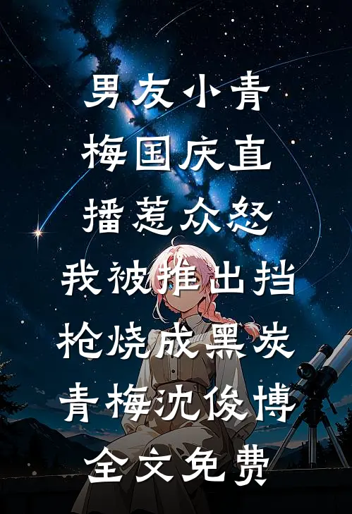 男友小青梅国庆直播惹众怒，我被推出挡枪烧成黑炭青梅沈俊博全文免费