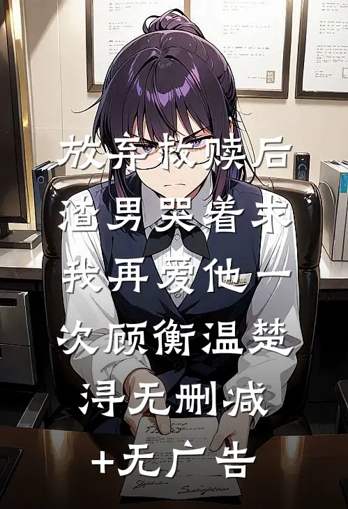 放弃救赎后，渣男哭着求我再爱他一次顾衡温楚浔无删减+无广告