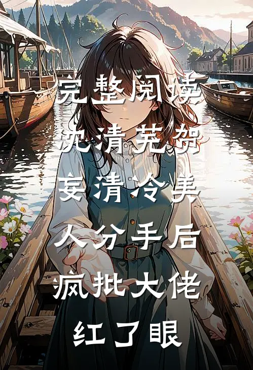 完整阅读沈清芜贺妄清冷美人分手后,疯批大佬红了眼