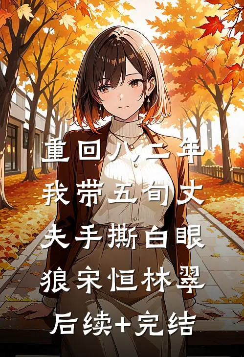 重回八二年，我带五旬丈夫手撕白眼狼宋恒林翠后续+完结