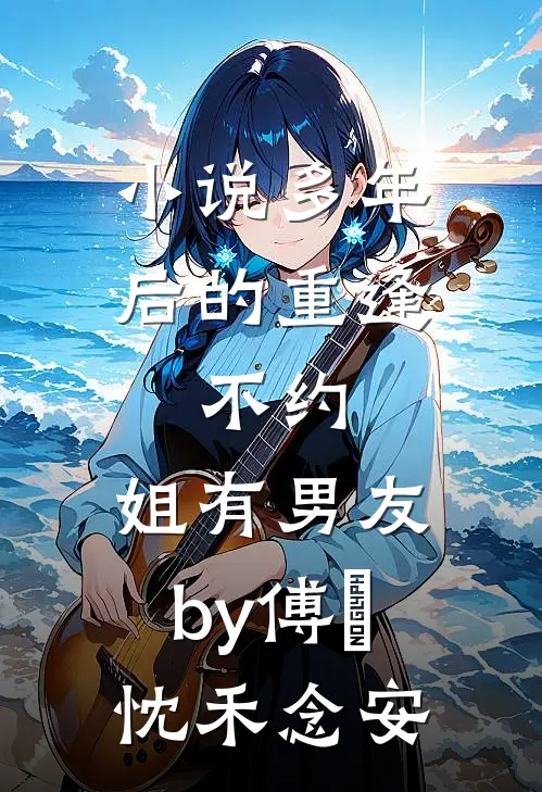 小说多年后的重逢，不约，姐有男友by傅璟忱禾念安