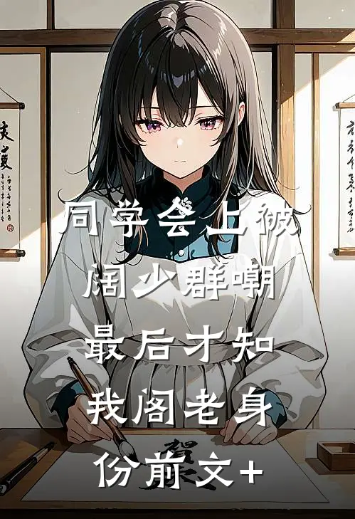 同学会上被阔少群嘲，最后才知我阁老身份前文+