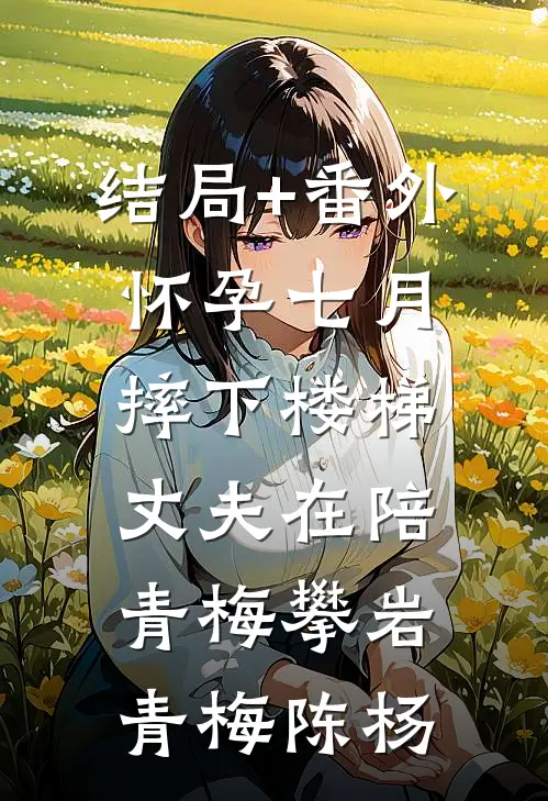 结局+番外怀孕七月摔下楼梯，丈夫在陪青梅攀岩青梅陈杨