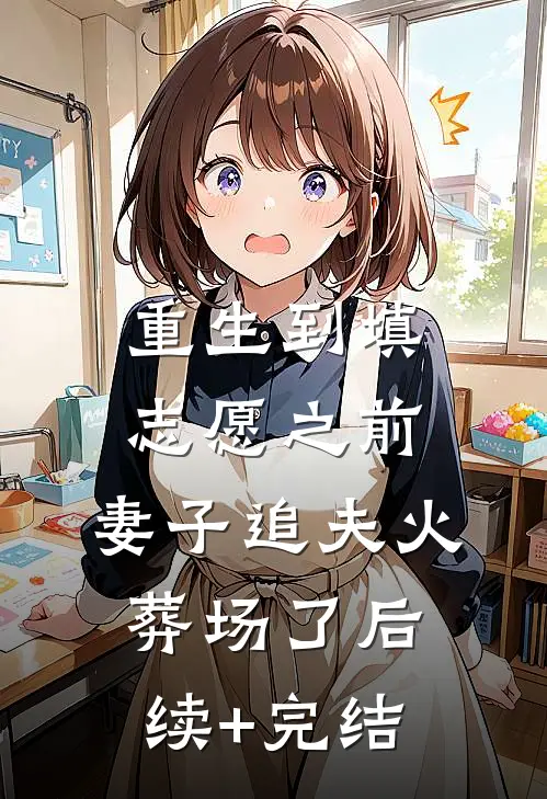 重生到填志愿之前，妻子追夫火葬场了后续+完结