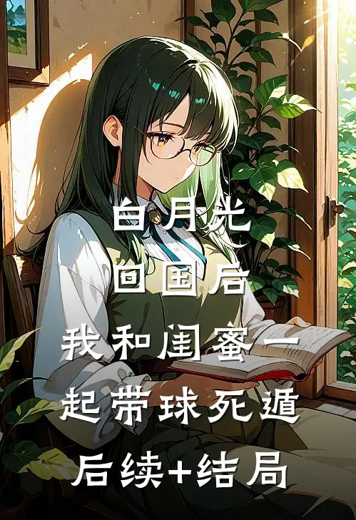 白月光回国后，我和闺蜜一起带球死遁后续+结局