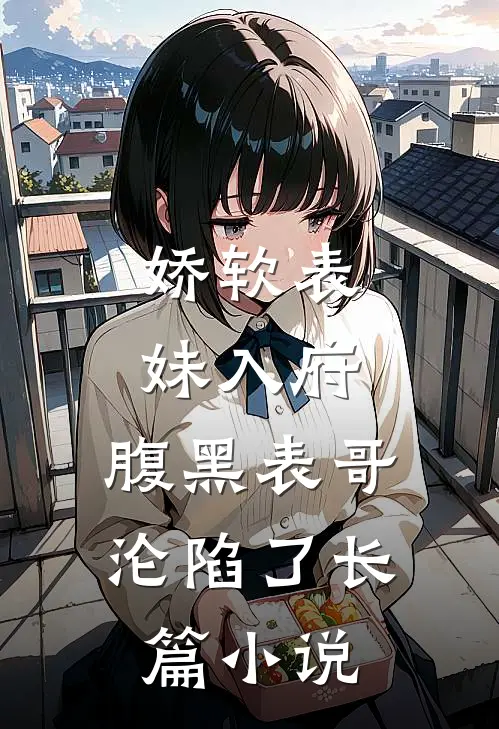 娇软表妹入府：腹黑表哥沦陷了长篇小说