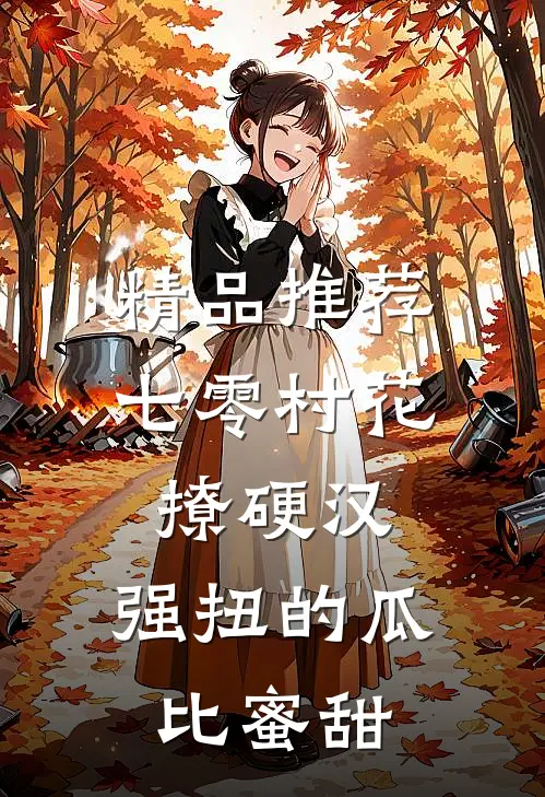 精品推荐七零村花撩硬汉，强扭的瓜比蜜甜
