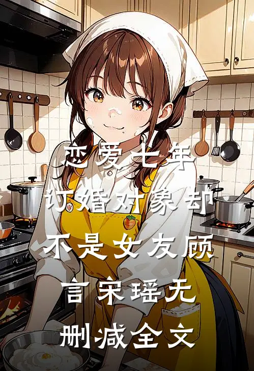 恋爱七年，订婚对象却不是女友顾言宋瑶无删减全文