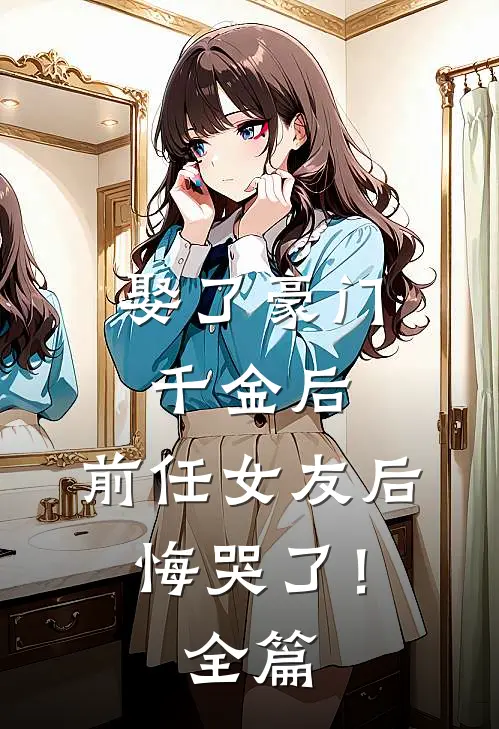 娶了豪门千金后，前任女友后悔哭了！全篇