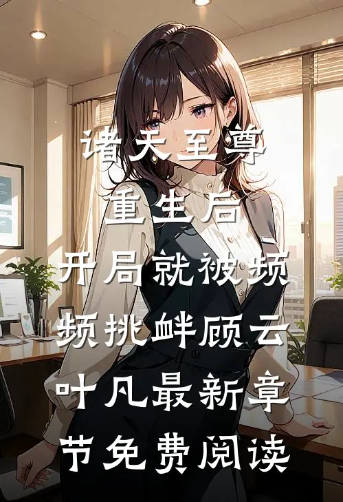 诸天至尊重生后，开局就被频频挑衅顾云叶凡最新章节免费阅读