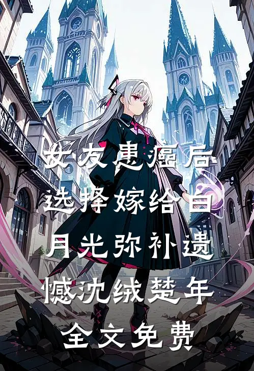 女友患癌后，选择嫁给白月光弥补遗憾沈绒楚年全文免费