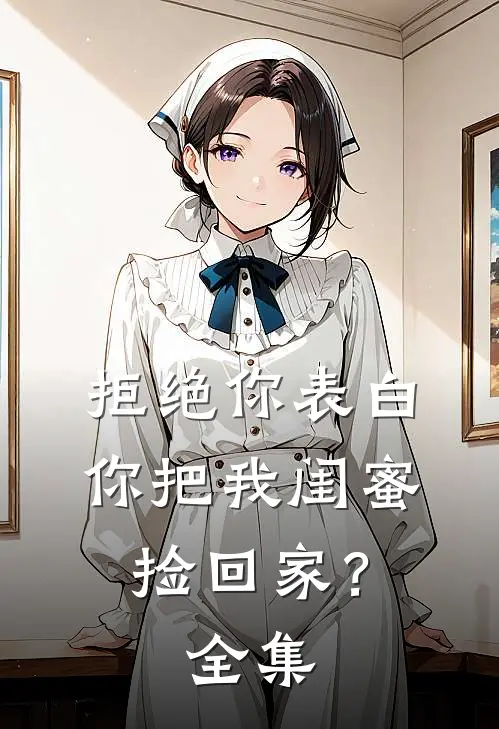 拒绝你表白，你把我闺蜜捡回家？ 全集