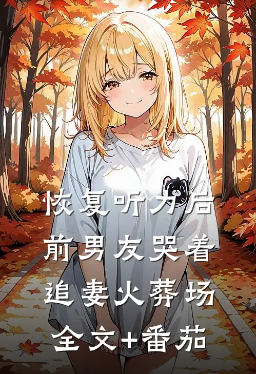 恢复听力后，前男友哭着追妻火葬场全文+番茄