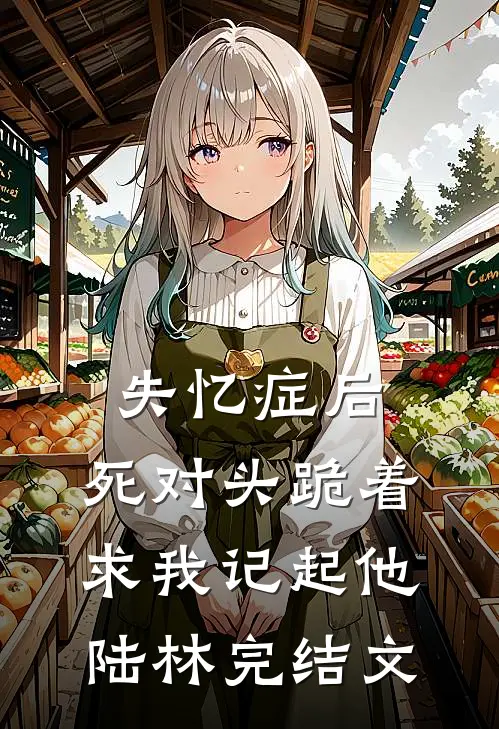 失忆症后，死对头跪着求我记起他陆林完结文