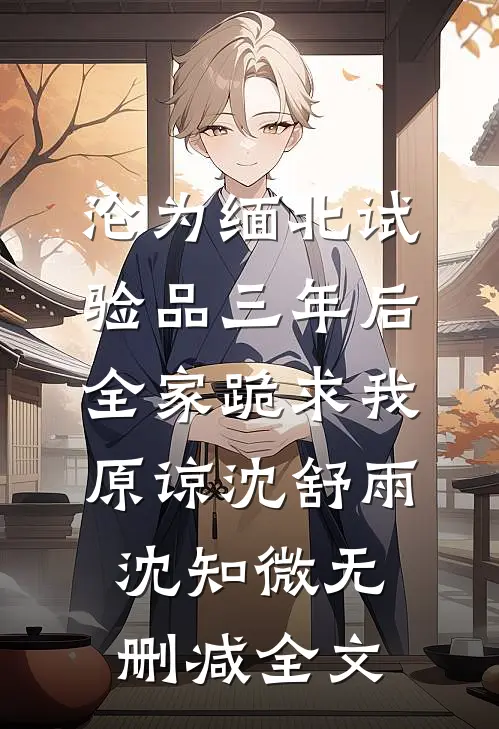 沦为缅北试验品三年后，全家跪求我原谅沈舒雨沈知微无删减全文